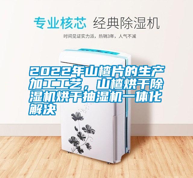 2022年山楂片的生产加工工艺，山楂烘干芭乐APP下载官网入口新版烘干抽湿机一体化解决