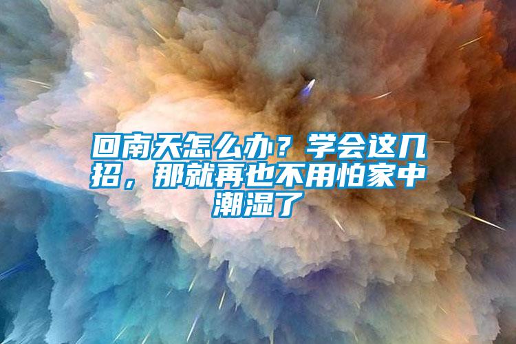 回南天怎么办？学会这几招，那就再也不用怕家中潮湿了