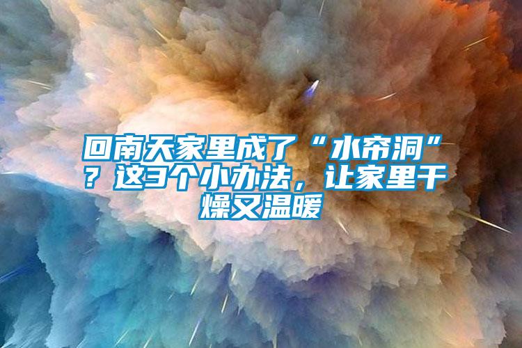 回南天家里成了“水帘洞”？这3个小办法，让家里干燥又温暖