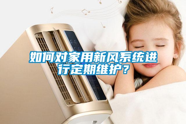 如何对家用新风系统进行定期维护？