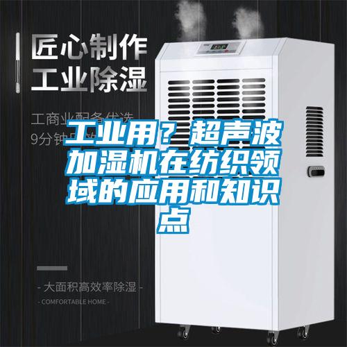 工业用？超声波加湿机在纺织领域的应用和知识点