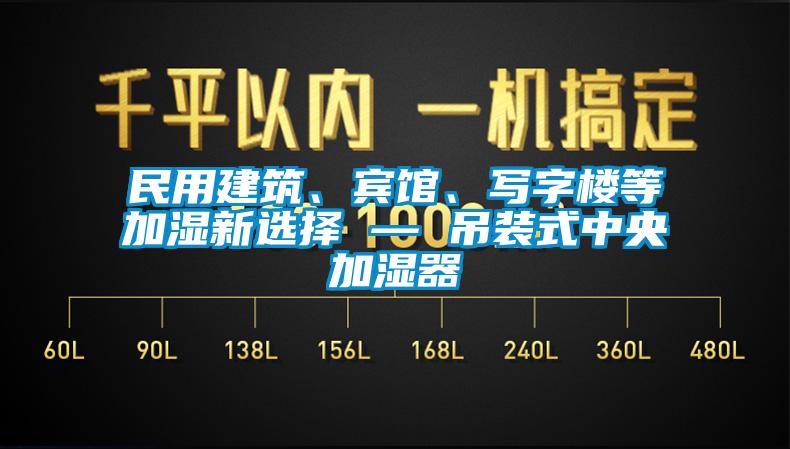 民用建筑、宾馆、写字楼等加湿新选择 — 吊装式中央加湿器