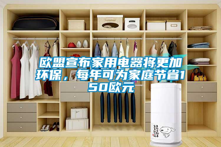 欧盟宣布家用电器将更加环保，每年可为家庭节省150欧元