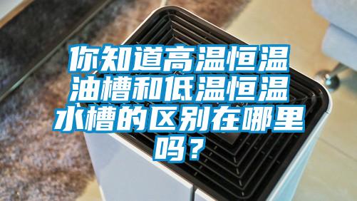 你知道高温恒温油槽和低温恒温水槽的区别在哪里吗？