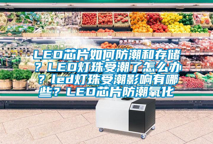 LED芯片如何防潮和存储？LED灯珠受潮了怎么办？led灯珠受潮影响有哪些？LED芯片防潮氧化