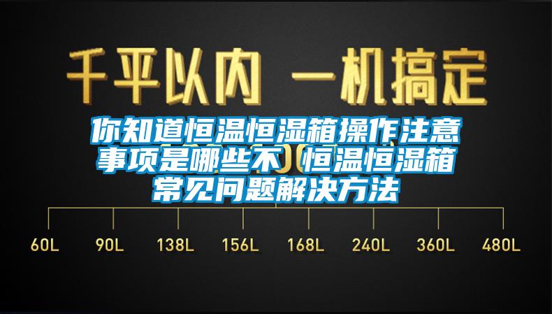 你知道恒温恒湿箱操作注意事项是哪些不 恒温恒湿箱常见问题解决方法