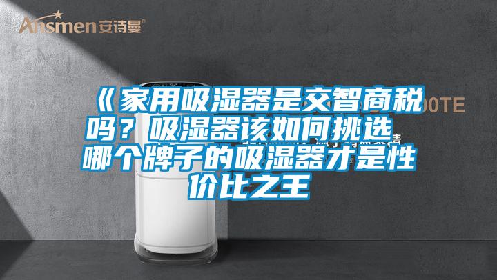 《家用吸湿器是交智商税吗？吸湿器该如何挑选 哪个牌子的吸湿器才是性价比之王