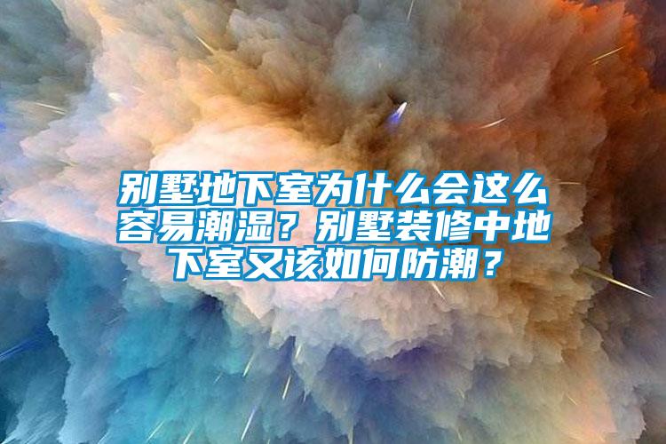 别墅地下室为什么会这么容易潮湿？别墅装修中地下室又该如何防潮？