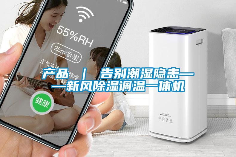 产品 ｜ 告别潮湿隐患——新风除湿调温一体机