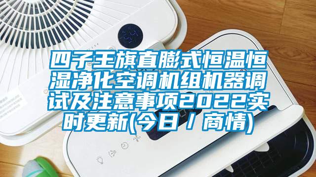 四子王旗直膨式恒温恒湿净化空调机组机器调试及注意事项2022实时更新(今日／商情)