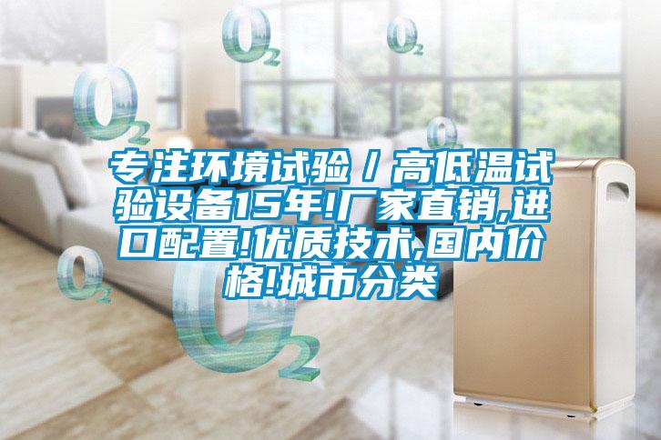 专注环境试验／高低温试验设备15年!厂家直销,进口配置!优质技术,国内价格!城市分类