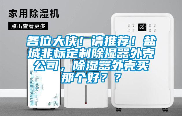 各位大侠！请推荐！盐城非标定制除湿器外壳公司，除湿器外壳买那个好？？