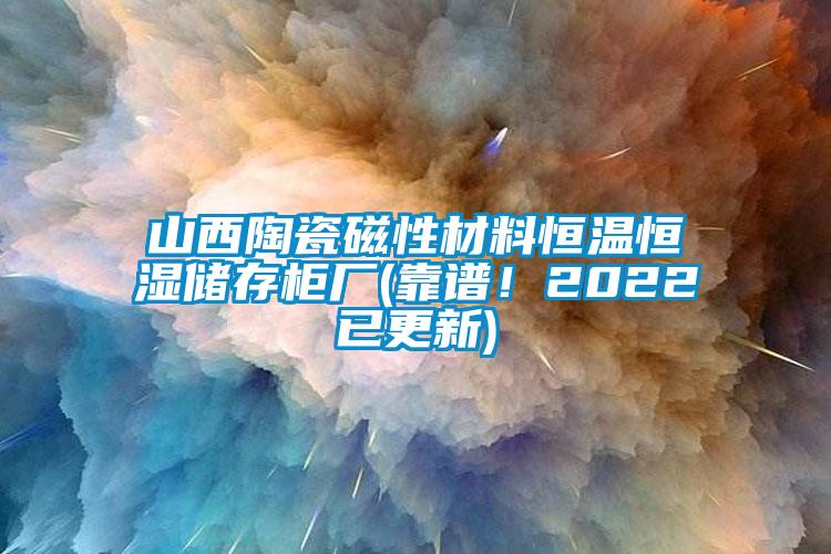 山西陶瓷磁性材料恒温恒湿储存柜厂(靠谱！2022已更新)