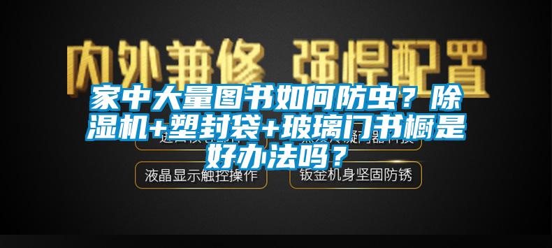 家中大量图书如何防虫？芭乐APP下载官网入口新版+塑封袋+玻璃门书橱是好办法吗？