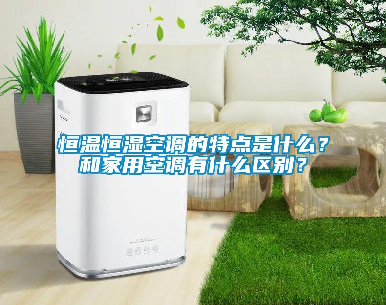 恒温恒湿空调的特点是什么？和家用空调有什么区别？