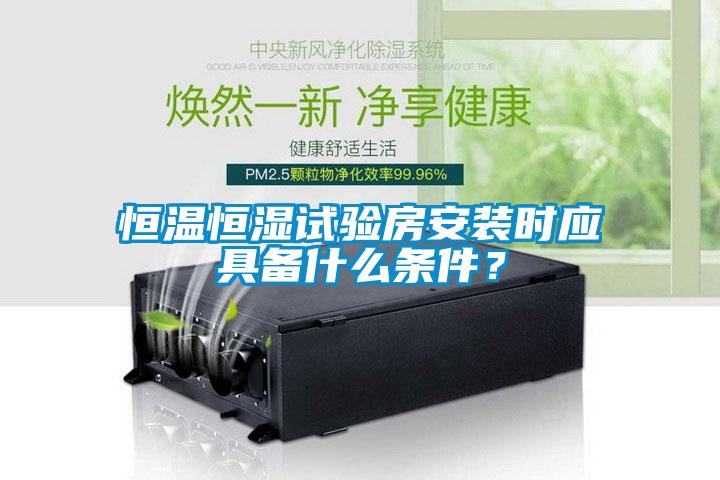 恒温恒湿试验房安装时应具备什么条件？