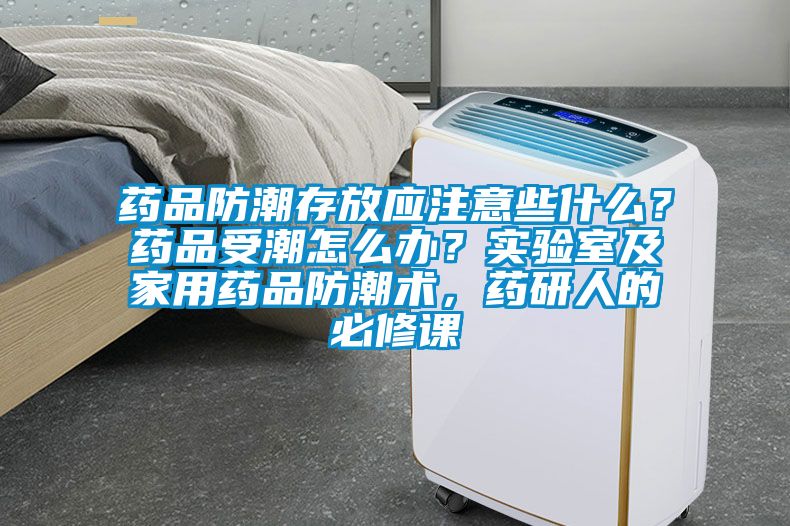 药品防潮存放应注意些什么？药品受潮怎么办？实验室及家用药品防潮术，药研人的必修课